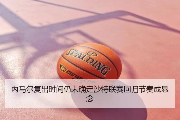 内马尔复出时间仍未确定沙特联赛回归节奏成悬念