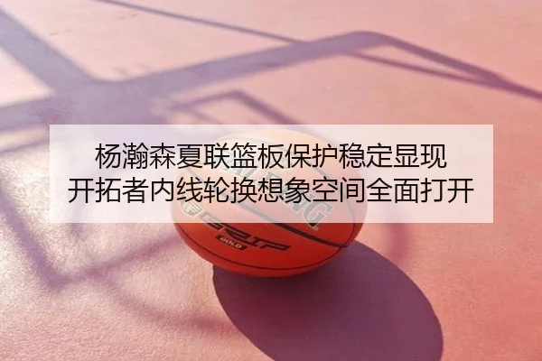 杨瀚森夏联篮板保护稳定显现 开拓者内线轮换想象空间全面打开
