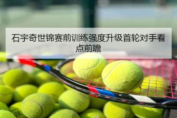 石宇奇世锦赛前训练强度升级首轮对手看点前瞻