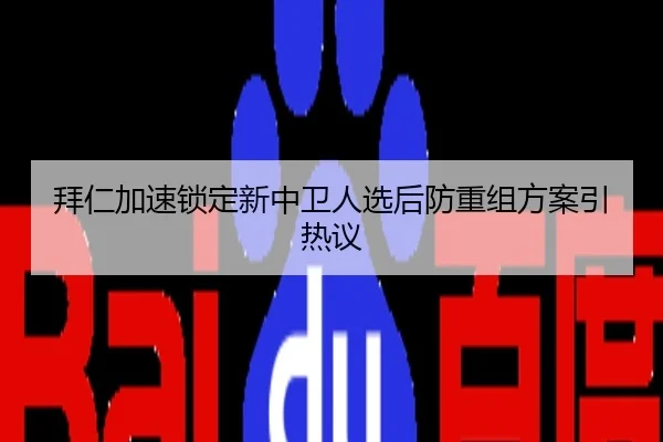 拜仁加速锁定新中卫人选后防重组方案引热议
