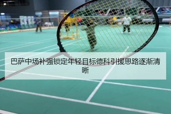 巴萨中场补强锁定年轻目标德科引援思路逐渐清晰