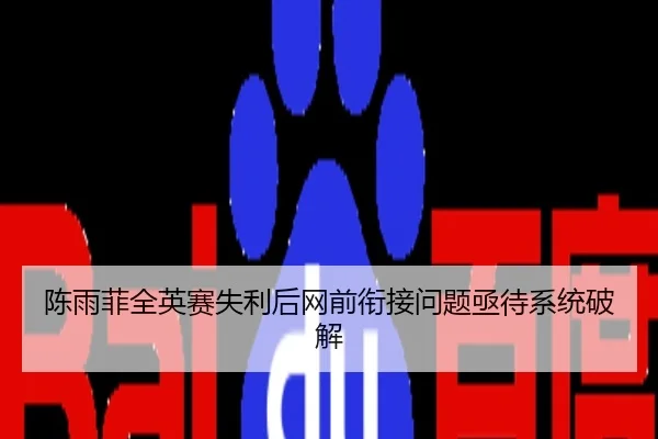 陈雨菲全英赛失利后网前衔接问题亟待系统破解