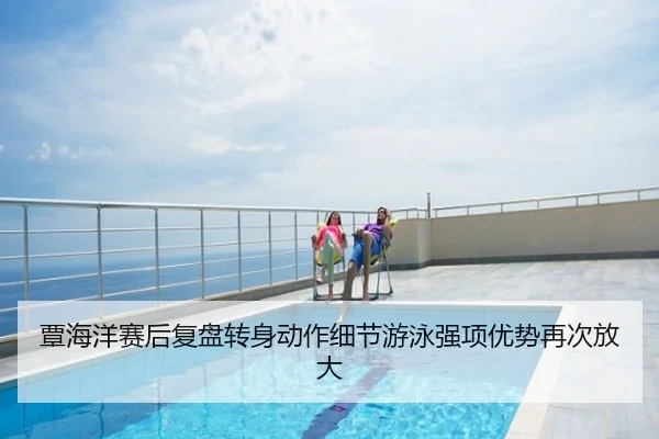 覃海洋赛后复盘转身动作细节游泳强项优势再次放大