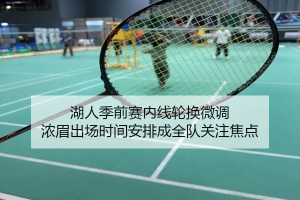 湖人季前赛内线轮换微调 浓眉出场时间安排成全队关注焦点
