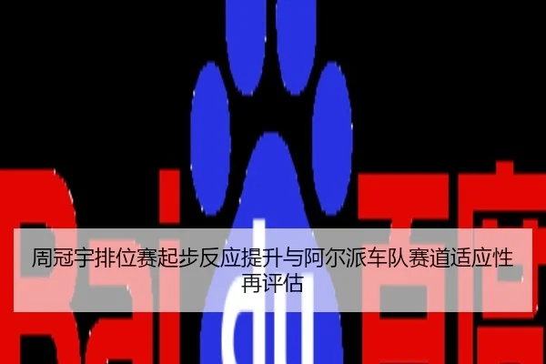 周冠宇排位赛起步反应提升与阿尔派车队赛道适应性再评估