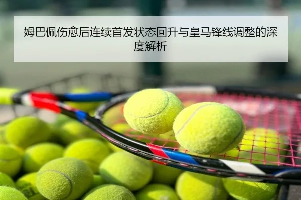 姆巴佩伤愈后连续首发状态回升与皇马锋线调整的深度解析