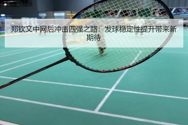 郑钦文中网后冲击四强之路：发球稳定性提升带来新期待