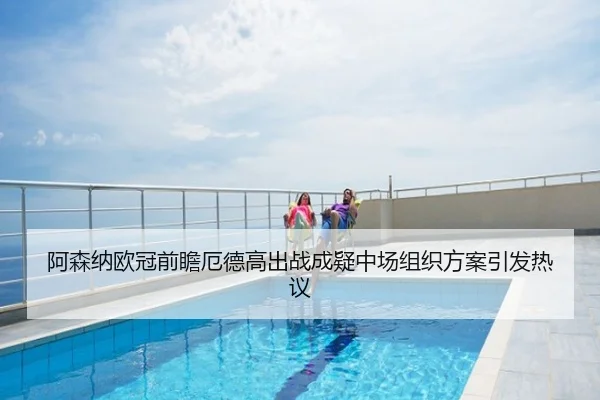 阿森纳欧冠前瞻厄德高出战成疑中场组织方案引发热议