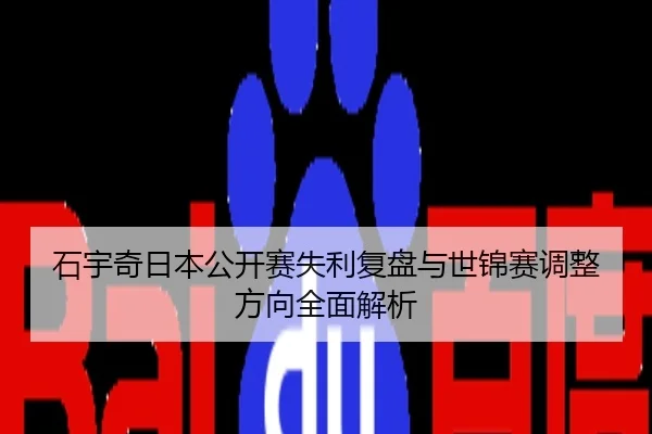 石宇奇日本公开赛失利复盘与世锦赛调整方向全面解析